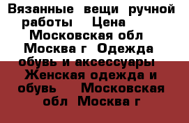 Вязанные  вещи  ручной  работы. › Цена ­ 350 - Московская обл., Москва г. Одежда, обувь и аксессуары » Женская одежда и обувь   . Московская обл.,Москва г.